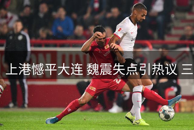 上港憾平大连 魏震失点引热议 三将成球迷心中最佳主罚人选
