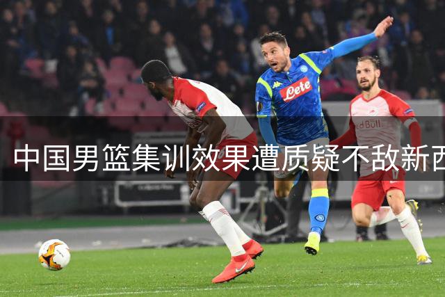 中国男篮集训效果遭质疑不敌新西兰