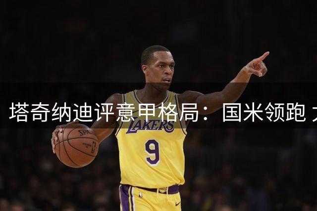塔奇纳迪评意甲格局：国米领跑 尤文需重振雄风