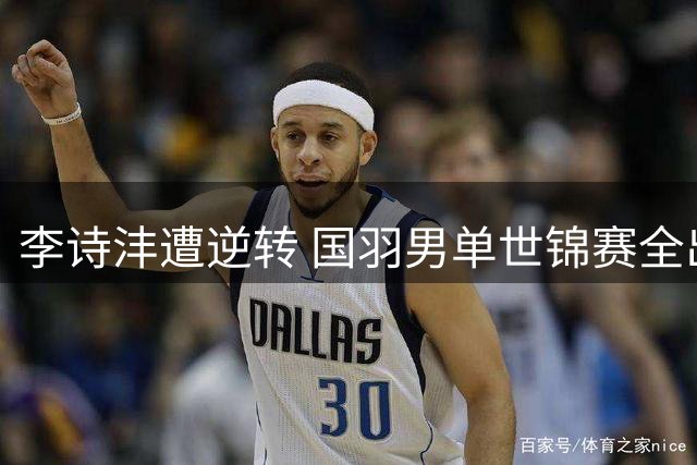 李诗沣遭逆转 国羽男单世锦赛全出局