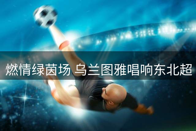 燃情绿茵场 乌兰图雅唱响东北超