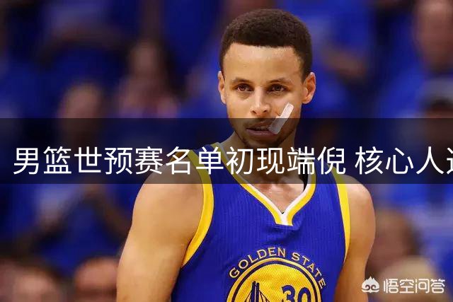 男篮世预赛名单初现端倪 核心人选成最后悬念
