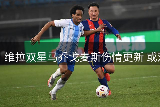 维拉双星马乔戈麦斯伤情更新 或双双错过赛季开局