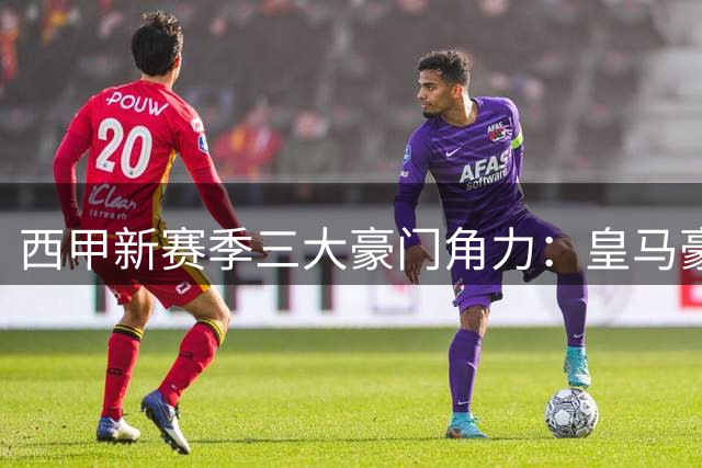 西甲新赛季三大豪门角力：皇马豪购叫板巴萨 马竞易主添变数